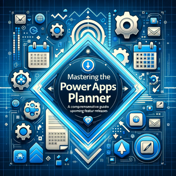 Mastering the Power Apps Planner A Comprehensive Guide to Upcoming Feature Releases